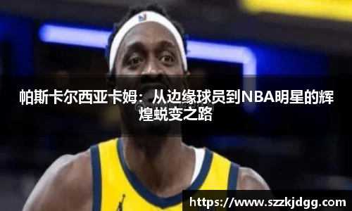 帕斯卡尔西亚卡姆：从边缘球员到NBA明星的辉煌蜕变之路
