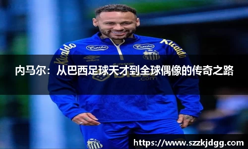 内马尔：从巴西足球天才到全球偶像的传奇之路